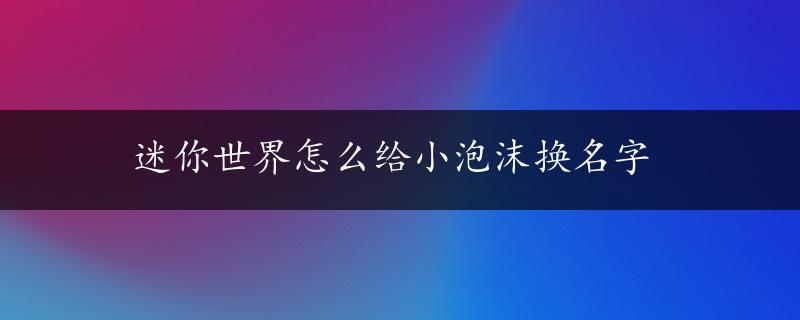 迷你世界怎么给小泡沫换名字