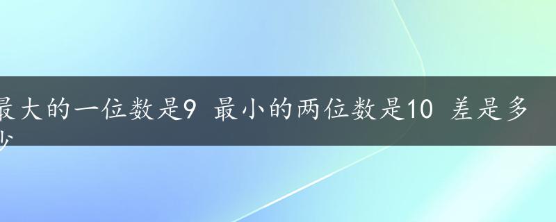 最大的一位数是9 最小的两位数是10 差是多少