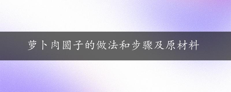 萝卜肉圆子的做法和步骤及原材料