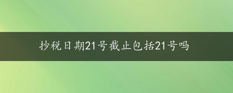 抄税日期21号截止包括21号吗