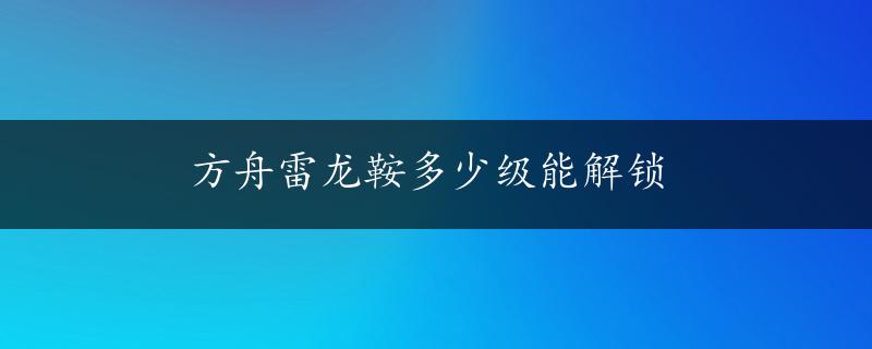 方舟雷龙鞍多少级能解锁