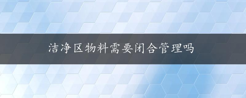 洁净区物料需要闭合管理吗