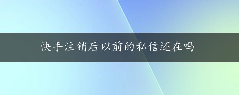 快手注销后以前的私信还在吗