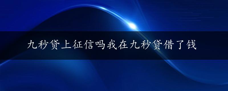 九秒贷上征信吗我在九秒贷借了钱