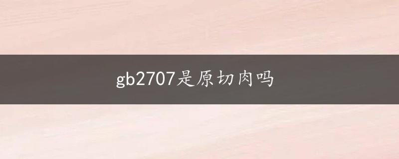 gb2707是原切肉吗