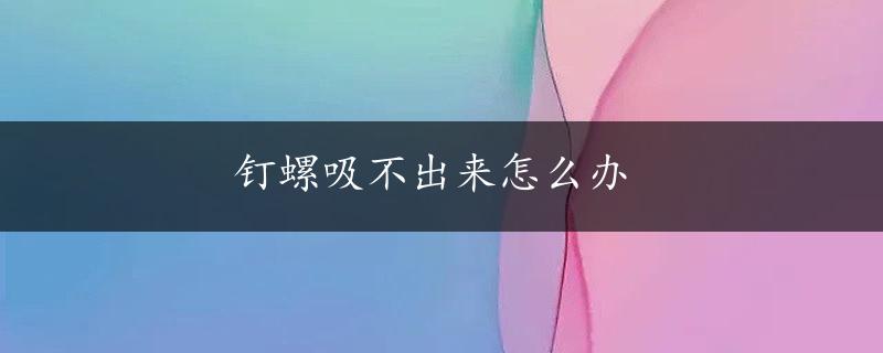 钉螺吸不出来怎么办