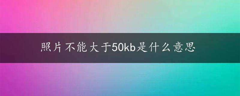 照片不能大于50kb是什么意思