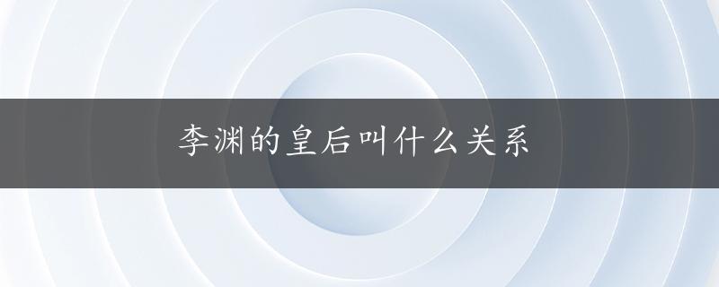 李渊的皇后叫什么关系