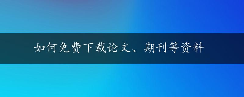 如何免费下载论文、期刊等资料