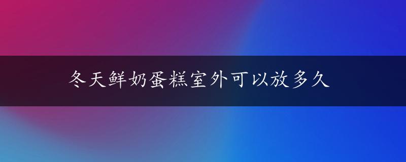 冬天鲜奶蛋糕室外可以放多久