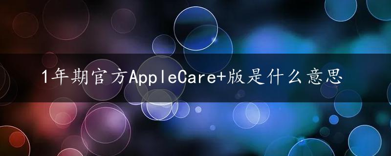 1年期官方AppleCare+版是什么意思