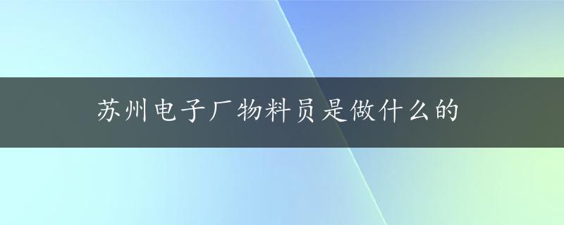 苏州电子厂物料员是做什么的