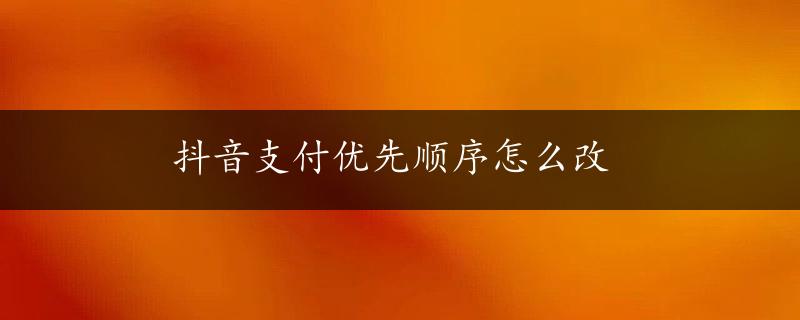 抖音支付优先顺序怎么改