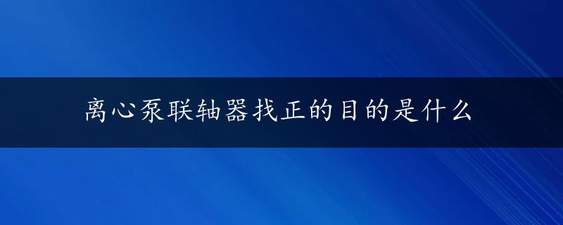 离心泵联轴器找正的目的是什么