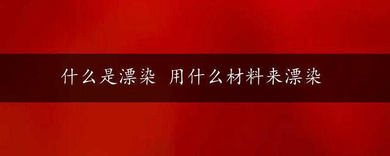 什么是漂染 用什么材料来漂染