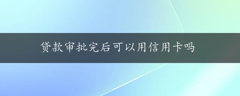 贷款审批完后可以用信用卡吗