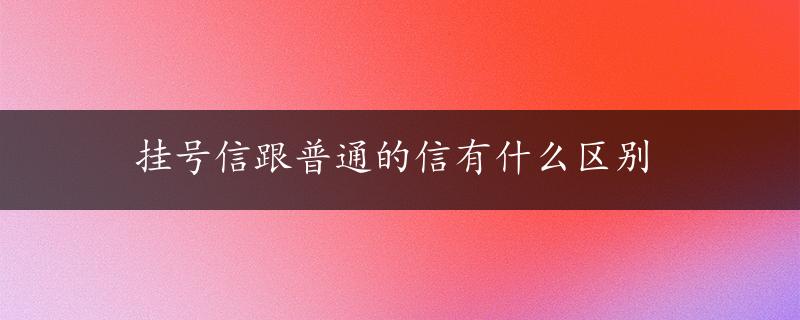 挂号信跟普通的信有什么区别