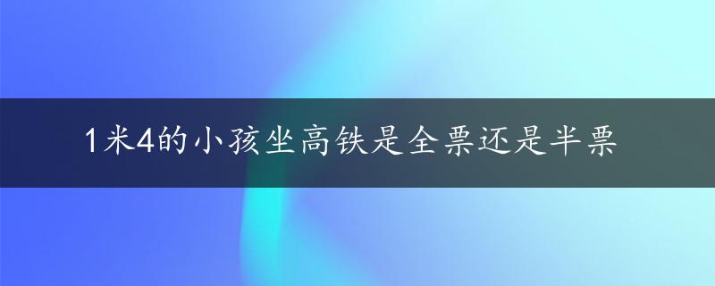 1米4的小孩坐高铁是全票还是半票