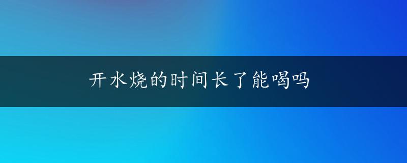 开水烧的时间长了能喝吗