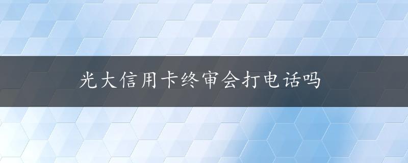 光大信用卡终审会打电话吗