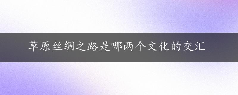 草原丝绸之路是哪两个文化的交汇