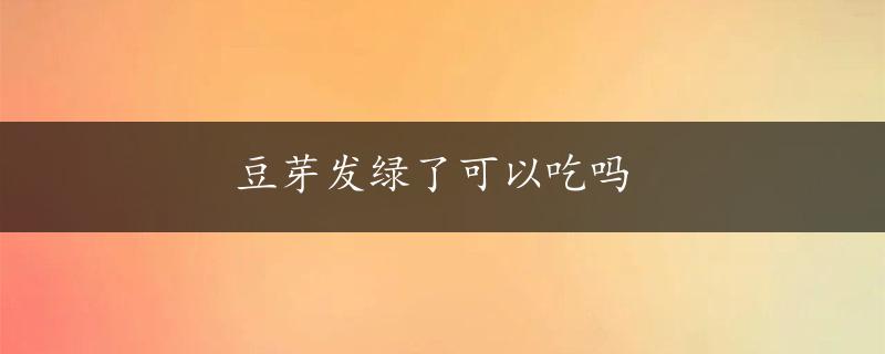 豆芽发绿了可以吃吗