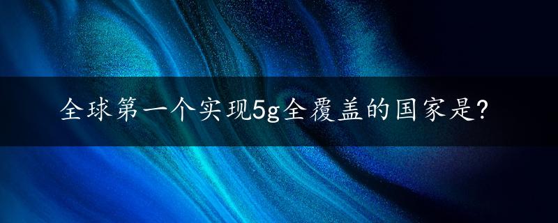 全球第一个实现5g全覆盖的国家是?