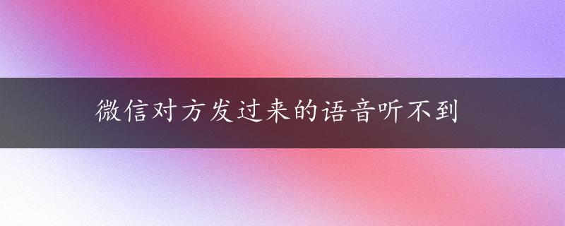 微信对方发过来的语音听不到