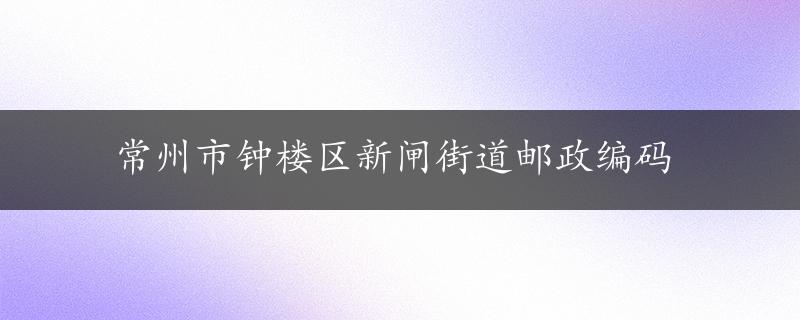 常州市钟楼区新闸街道邮政编码