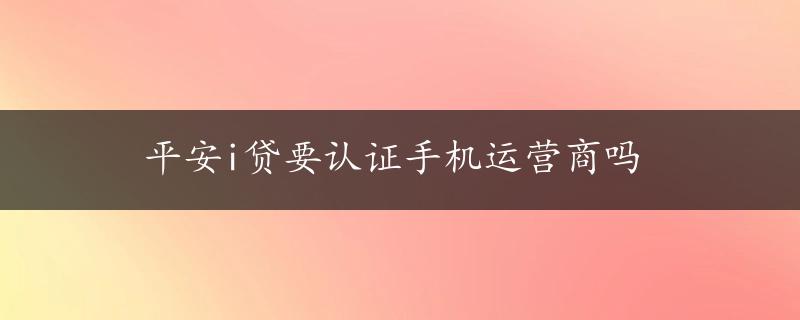 平安i贷要认证手机运营商吗