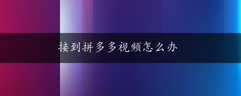 接到拼多多视频怎么办