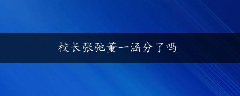 校长张弛董一涵分了吗