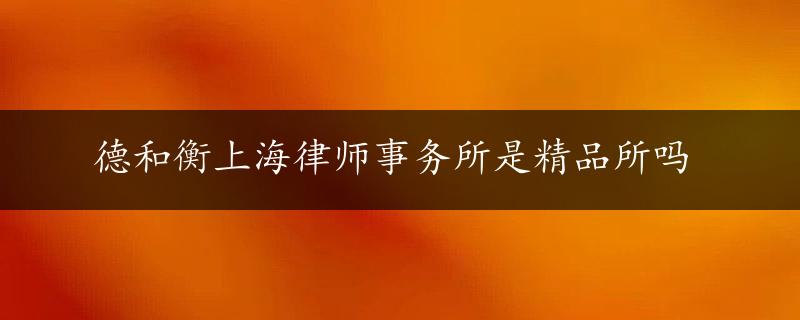 德和衡上海律师事务所是精品所吗