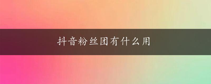 抖音粉丝团有什么用