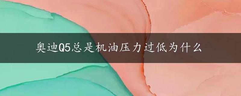 奥迪Q5总是机油压力过低为什么