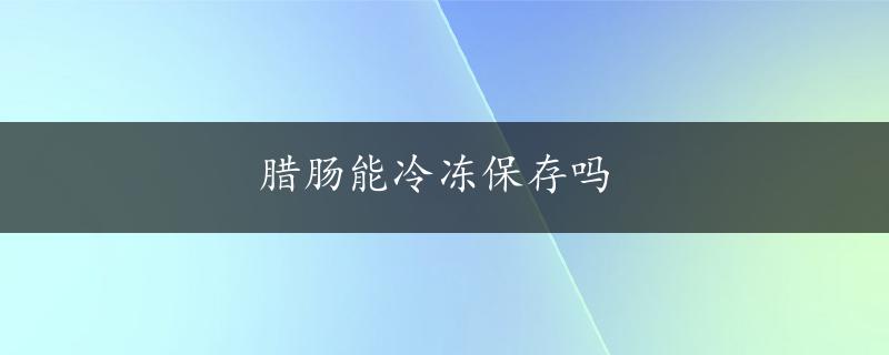 腊肠能冷冻保存吗