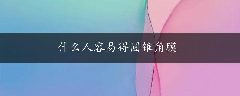 什么人容易得圆锥角膜