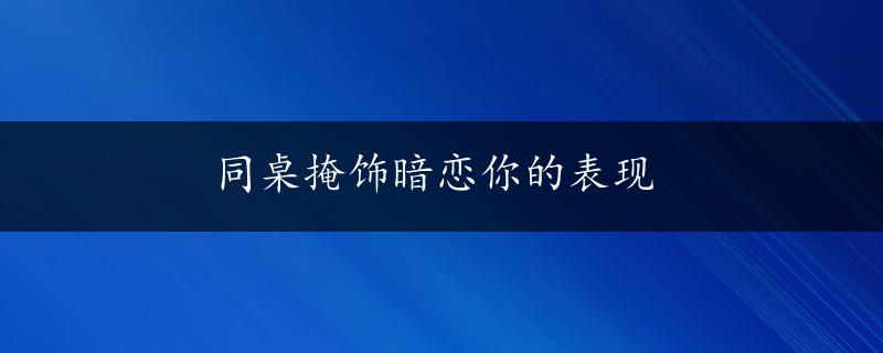 同桌掩饰暗恋你的表现