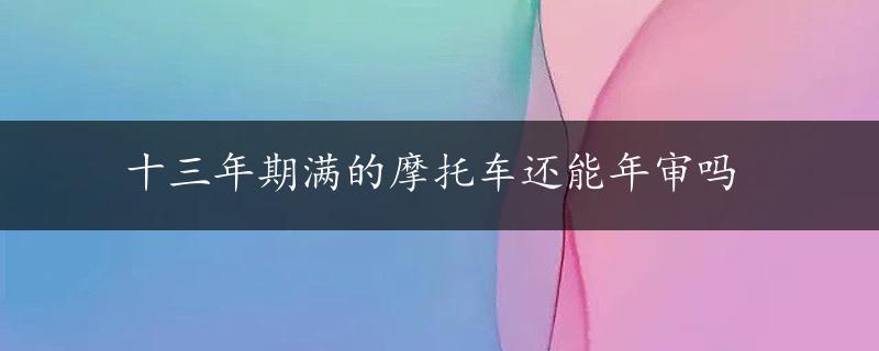 十三年期满的摩托车还能年审吗