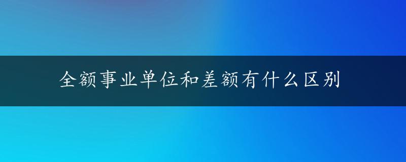 全额事业单位和差额有什么区别