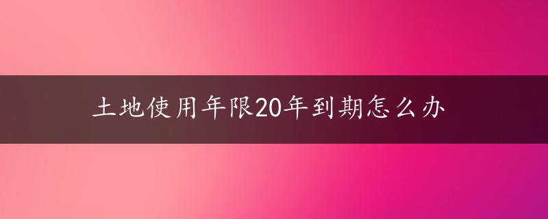 土地使用年限20年到期怎么办