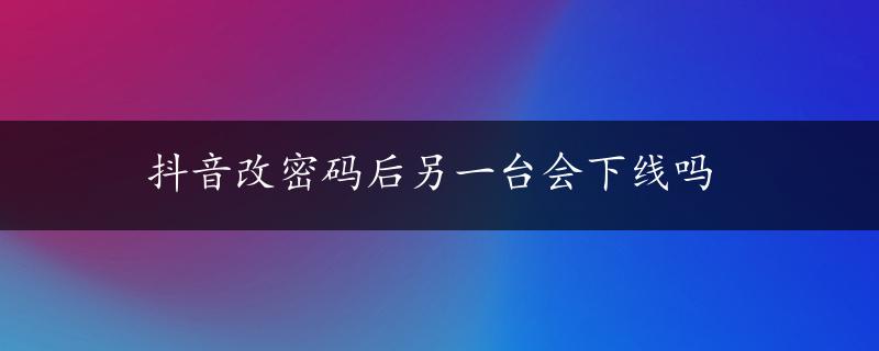 抖音改密码后另一台会下线吗