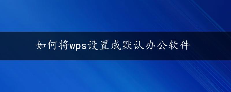 如何将wps设置成默认办公软件