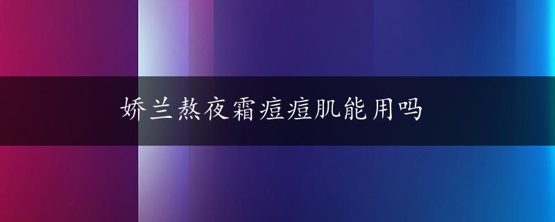 娇兰熬夜霜痘痘肌能用吗