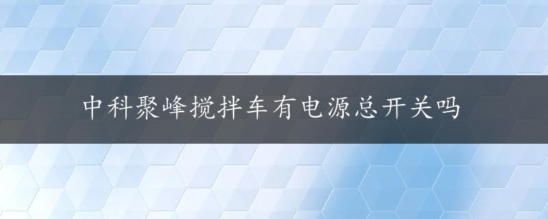 中科聚峰搅拌车有电源总开关吗