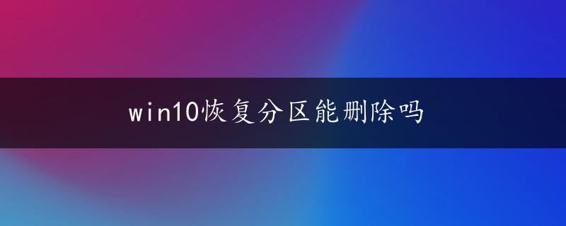 win10恢复分区能删除吗