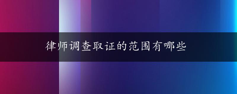 律师调查取证的范围有哪些