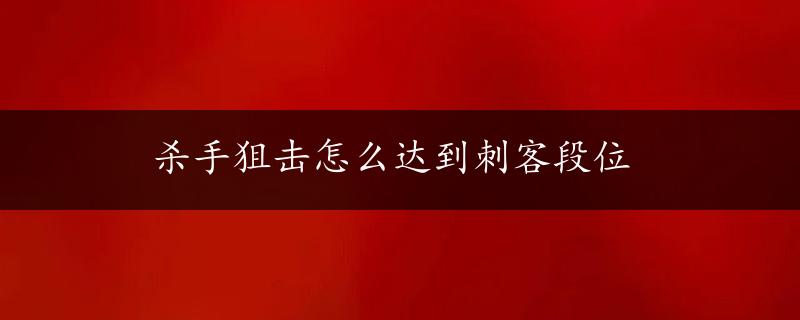 杀手狙击怎么达到刺客段位