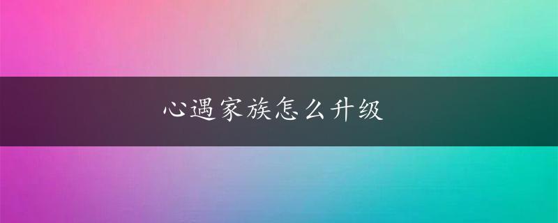 心遇家族怎么升级