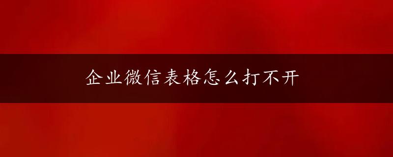 企业微信表格怎么打不开